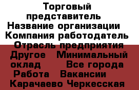 Торговый представитель › Название организации ­ Компания-работодатель › Отрасль предприятия ­ Другое › Минимальный оклад ­ 1 - Все города Работа » Вакансии   . Карачаево-Черкесская респ.